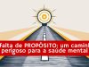 A falta de PROPÓSITO: um caminho perigoso para a saúde mental