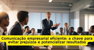 Comunicação empresarial eficiente: a chave para evitar prejuízos e potencializar resultados