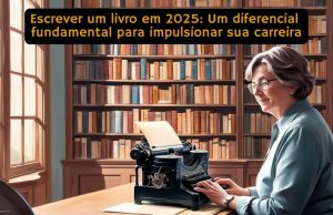 Escrever um livro em 2025: Um diferencial fundamental para impulsionar sua carreira