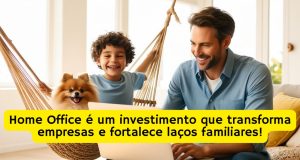 Home Office é um investimento que transforma empresas e fortalece laços familiares!