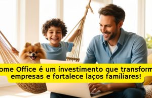 Home Office é um investimento que transforma empresas e fortalece laços familiares!